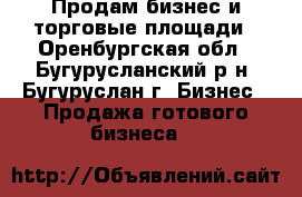 Продам бизнес и торговые площади - Оренбургская обл., Бугурусланский р-н, Бугуруслан г. Бизнес » Продажа готового бизнеса   